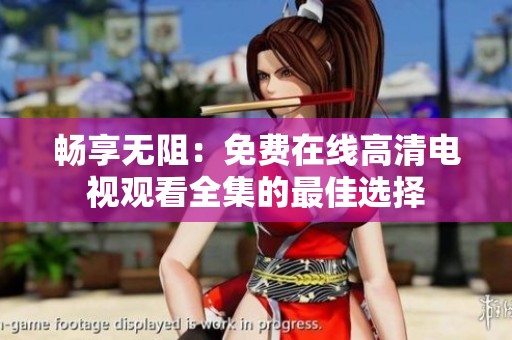 畅享无阻：免费在线高清电视观看全集的最佳选择