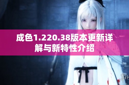 成色1.220.38版本更新详解与新特性介绍
