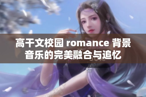 高干文校园 romance 背景音乐的完美融合与追忆