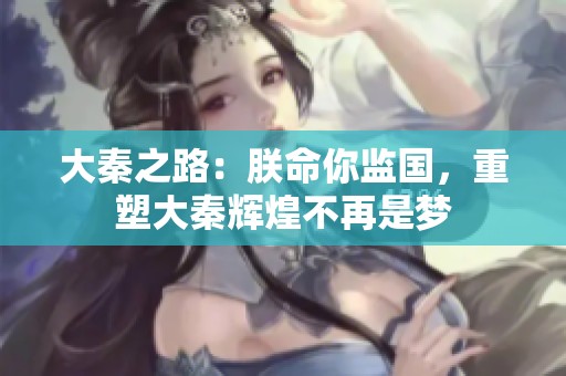 大秦之路：朕命你监国，重塑大秦辉煌不再是梦