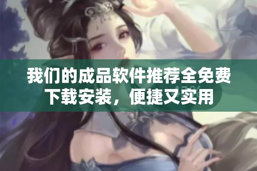 我们的成品软件推荐全免费下载安装，便捷又实用