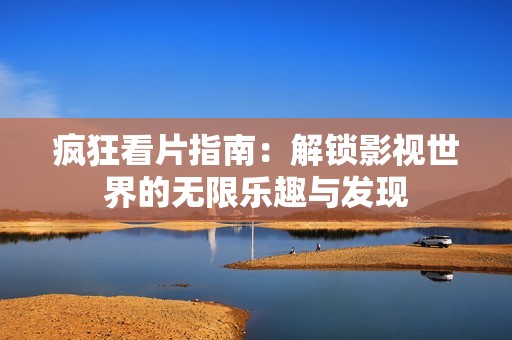 疯狂看片指南：解锁影视世界的无限乐趣与发现