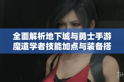 全面解析地下城与勇士手游魔道学者技能加点与装备搭配策略