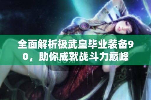 全面解析极武皇毕业装备90，助你成就战斗力巅峰