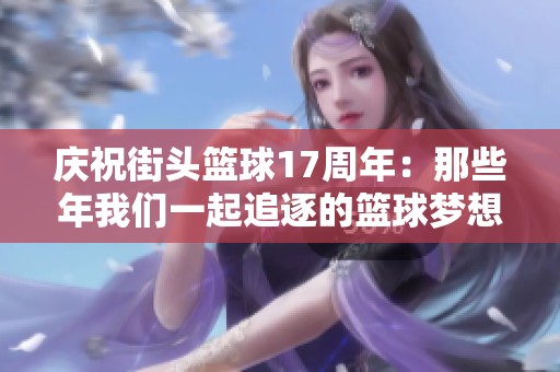 庆祝街头篮球17周年：那些年我们一起追逐的篮球梦想与伙伴情谊