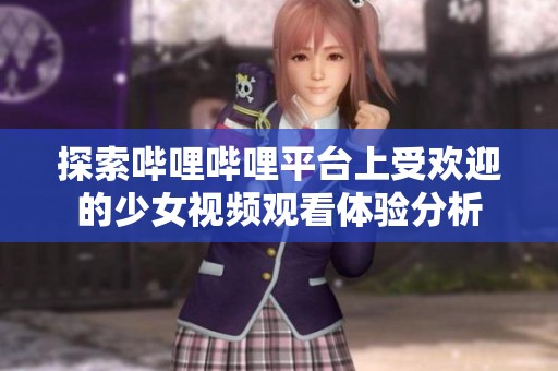 探索哔哩哔哩平台上受欢迎的少女视频观看体验分析