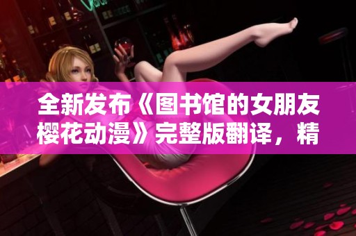 全新发布《图书馆的女朋友樱花动漫》完整版翻译，精彩不容错过！