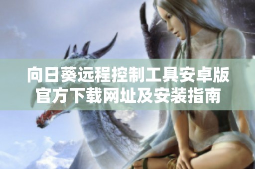 向日葵远程控制工具安卓版官方下载网址及安装指南