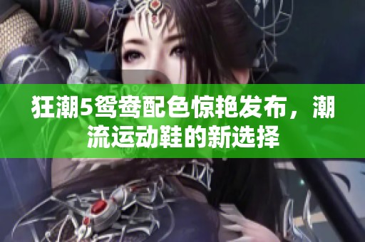 狂潮5鸳鸯配色惊艳发布，潮流运动鞋的新选择