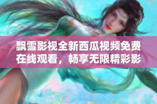 飘雪影视全新西瓜视频免费在线观看，畅享无限精彩影片