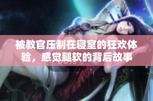 被教官压制在寝室的狂欢体验，感觉腿软的背后故事