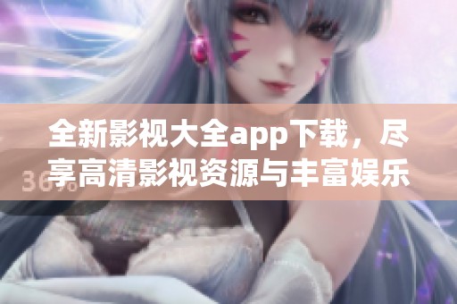 全新影视大全app下载，尽享高清影视资源与丰富娱乐内容