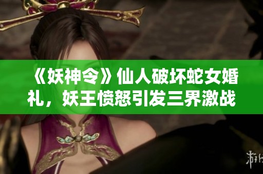 《妖神令》仙人破坏蛇女婚礼，妖王愤怒引发三界激战！