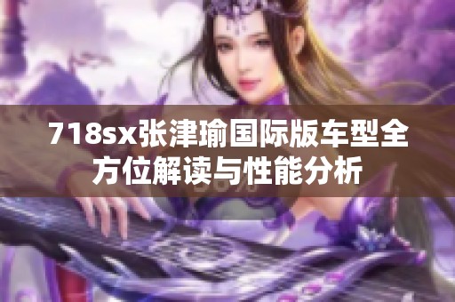718sx张津瑜国际版车型全方位解读与性能分析