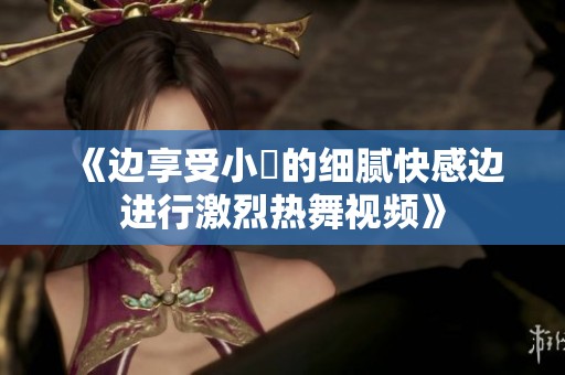 《边享受小泬的细腻快感边进行激烈热舞视频》