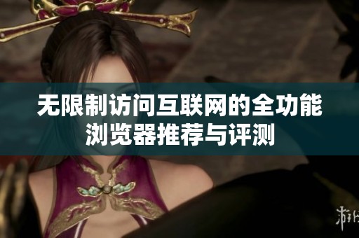 无限制访问互联网的全功能浏览器推荐与评测
