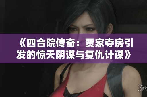 《四合院传奇：贾家夺房引发的惊天阴谋与复仇计谋》