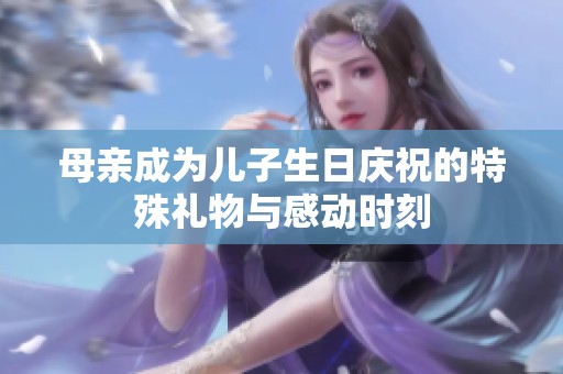 母亲成为儿子生日庆祝的特殊礼物与感动时刻