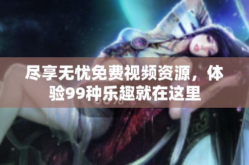 尽享无忧免费视频资源，体验99种乐趣就在这里
