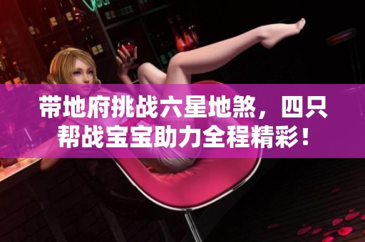 带地府挑战六星地煞，四只帮战宝宝助力全程精彩！