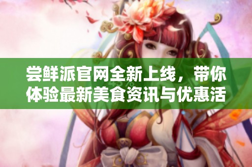 尝鲜派官网全新上线，带你体验最新美食资讯与优惠活动
