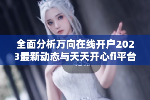 全面分析万向在线开户2023最新动态与天天开心fi平台更新情况