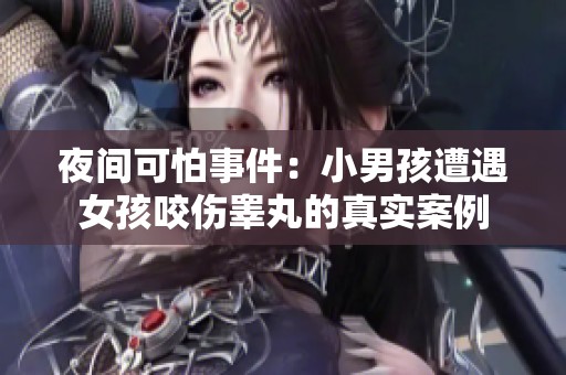 夜间可怕事件：小男孩遭遇女孩咬伤睾丸的真实案例