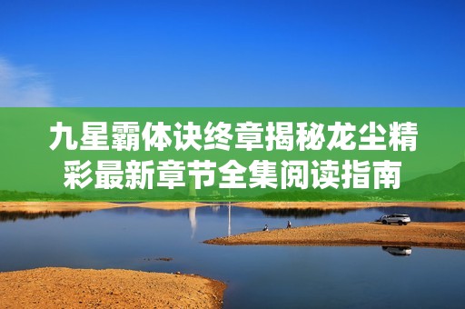 九星霸体诀终章揭秘龙尘精彩最新章节全集阅读指南
