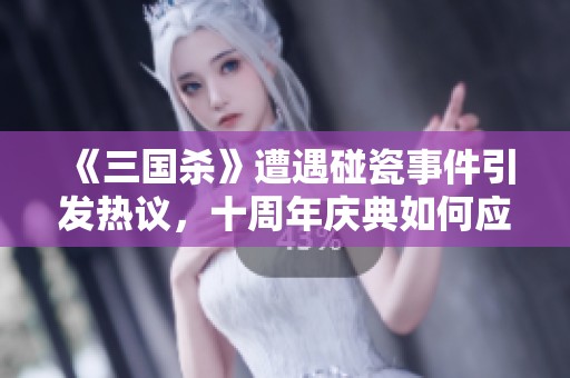 《三国杀》遭遇碰瓷事件引发热议，十周年庆典如何应对挑战？