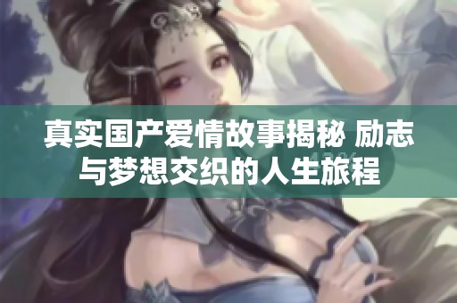 真实国产爱情故事揭秘 励志与梦想交织的人生旅程