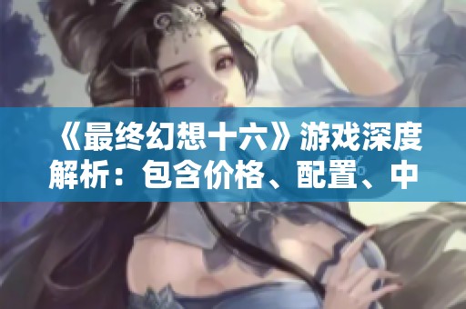 《最终幻想十六》游戏深度解析：包含价格、配置、中文及云存储信息