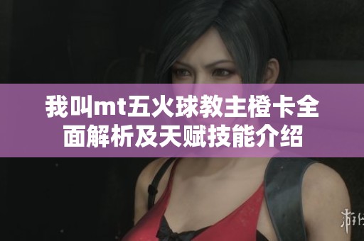 我叫mt五火球教主橙卡全面解析及天赋技能介绍
