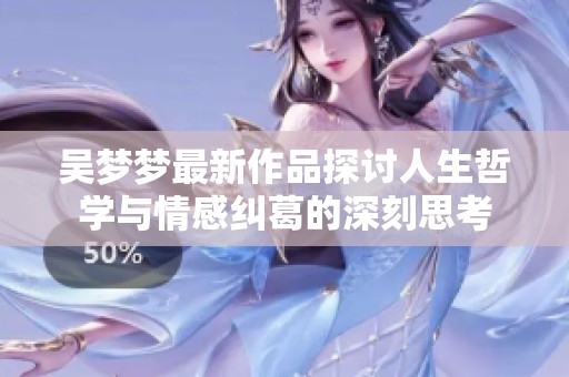 吴梦梦最新作品探讨人生哲学与情感纠葛的深刻思考