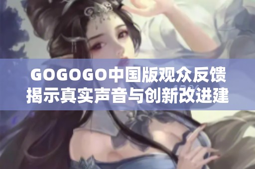 GOGOGO中国版观众反馈揭示真实声音与创新改进建议