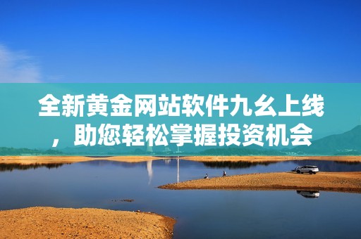 全新黄金网站软件九幺上线，助您轻松掌握投资机会