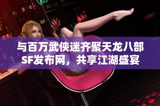 与百万武侠迷齐聚天龙八部SF发布网，共享江湖盛宴