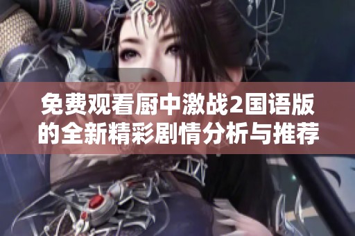 免费观看厨中激战2国语版的全新精彩剧情分析与推荐