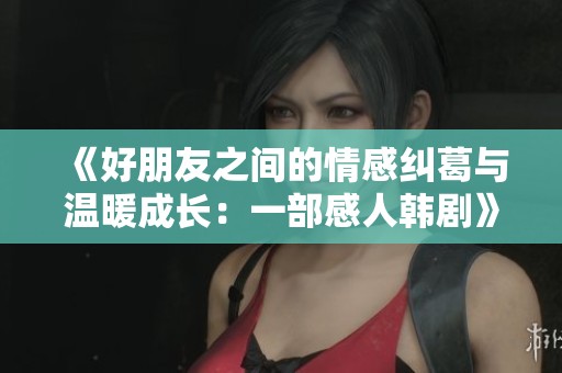 《好朋友之间的情感纠葛与温暖成长：一部感人韩剧》