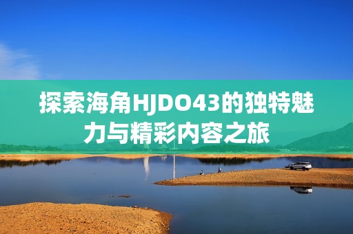 探索海角HJDO43的独特魅力与精彩内容之旅