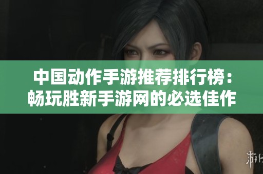 中国动作手游推荐排行榜：畅玩胜新手游网的必选佳作