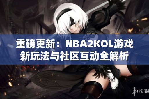 重磅更新：NBA2KOL游戏新玩法与社区互动全解析