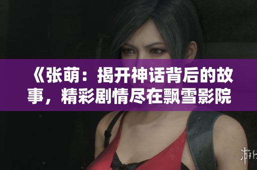 《张萌：揭开神话背后的故事，精彩剧情尽在飘雪影院》