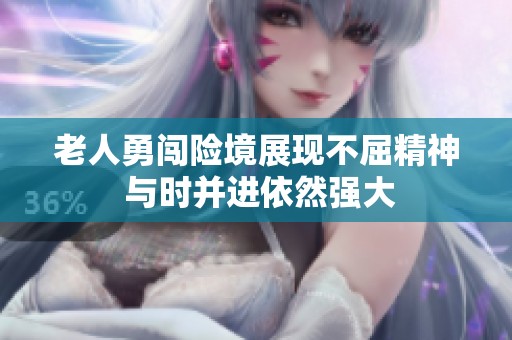 老人勇闯险境展现不屈精神 与时并进依然强大
