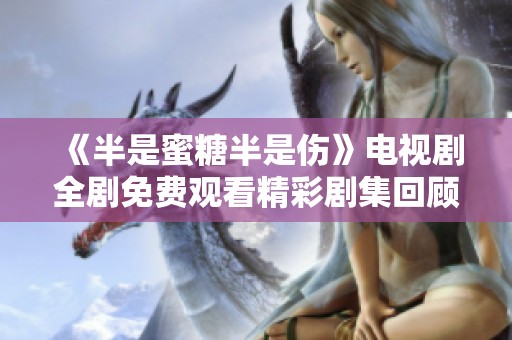 《半是蜜糖半是伤》电视剧全剧免费观看精彩剧集回顾与分析