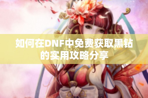 如何在DNF中免费获取黑钻的实用攻略分享