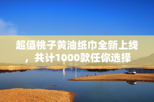 超值桃子黄油纸巾全新上线，共计1000款任你选择
