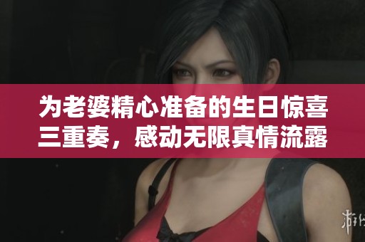为老婆精心准备的生日惊喜三重奏，感动无限真情流露