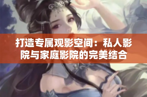 打造专属观影空间：私人影院与家庭影院的完美结合
