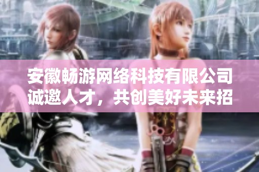 安徽畅游网络科技有限公司诚邀人才，共创美好未来招聘信息发布