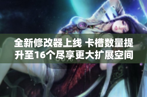 全新修改器上线 卡槽数量提升至16个尽享更大扩展空间